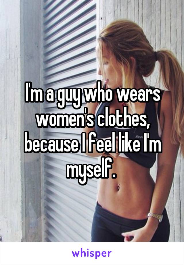 I'm a guy who wears women's clothes, because I feel like I'm myself. 