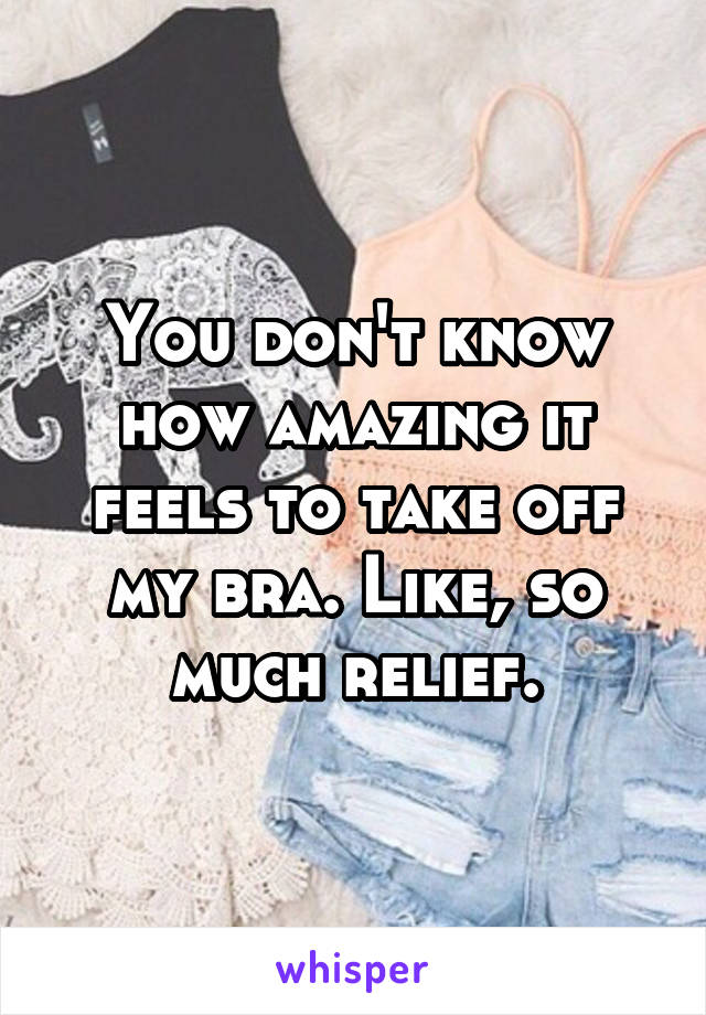 You Dont Know How Amazing It Feels To Take Off My Bra Like So Much 