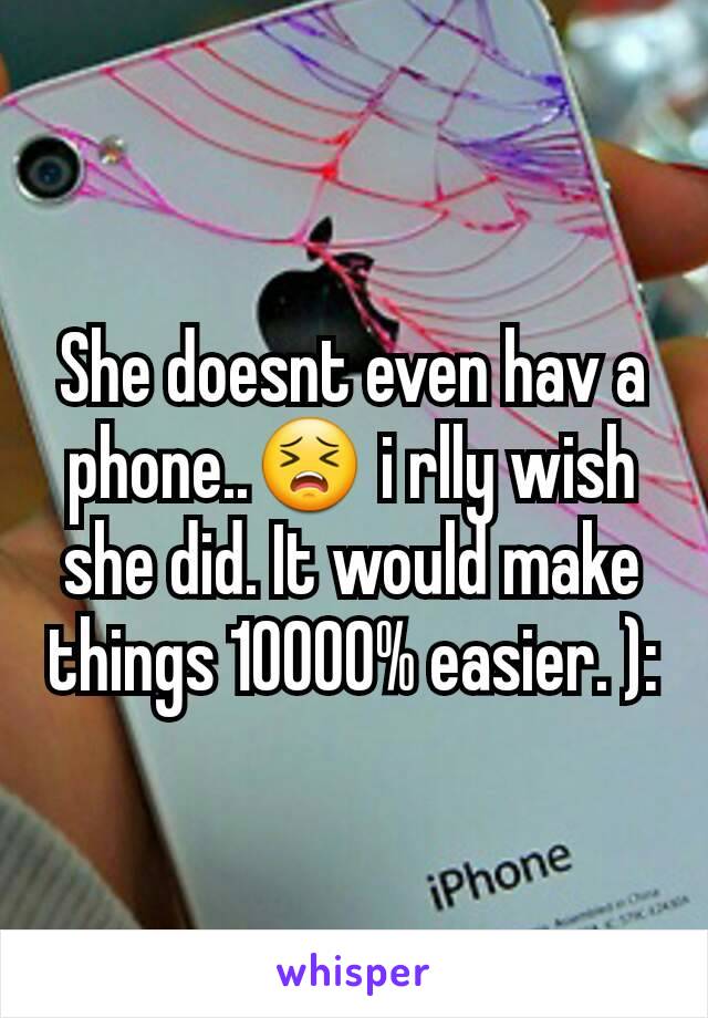 She doesnt even hav a phone..😣 i rlly wish she did. It would make things 10000% easier. ):