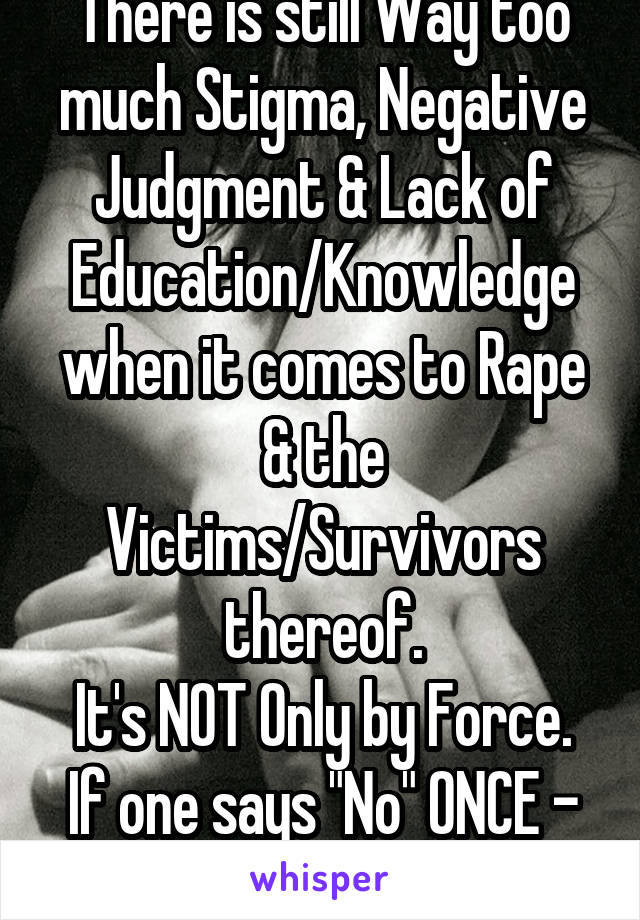 There is still Way too much Stigma, Negative Judgment & Lack of Education/Knowledge when it comes to Rape & the Victims/Survivors thereof.
It's NOT Only by Force.
If one says "No" ONCE - IT'S RAPE!