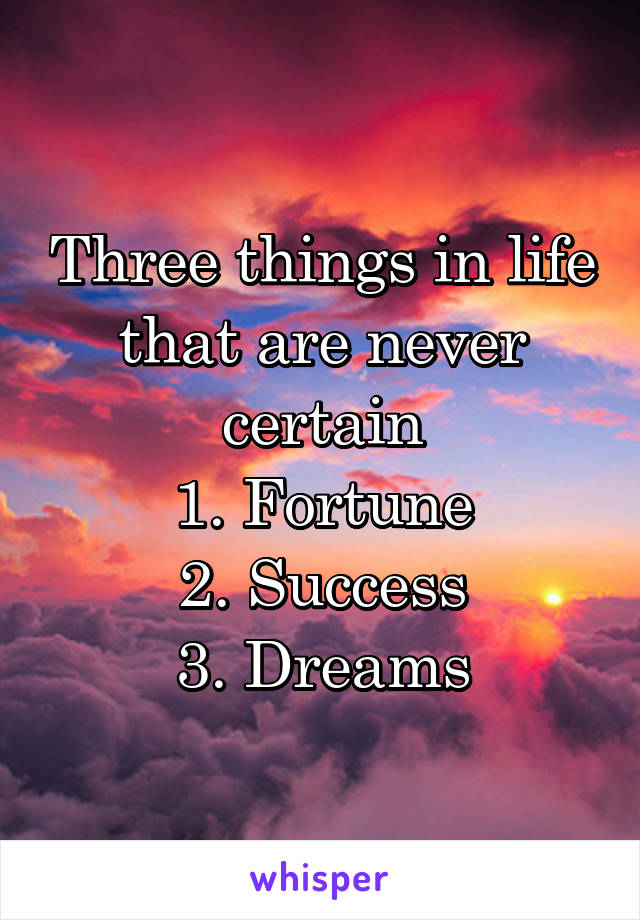 Three things in life that are never certain
1. Fortune
2. Success
3. Dreams