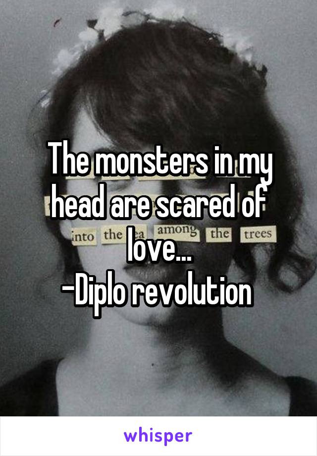 The monsters in my head are scared of love...
-Diplo revolution 