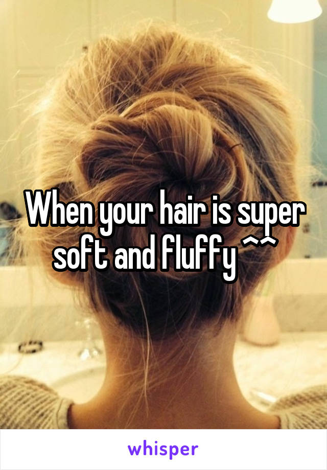 When your hair is super soft and fluffy ^^