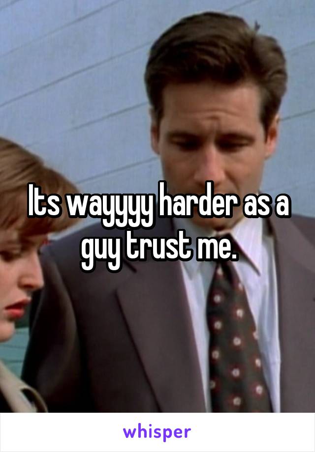 Its wayyyy harder as a guy trust me.