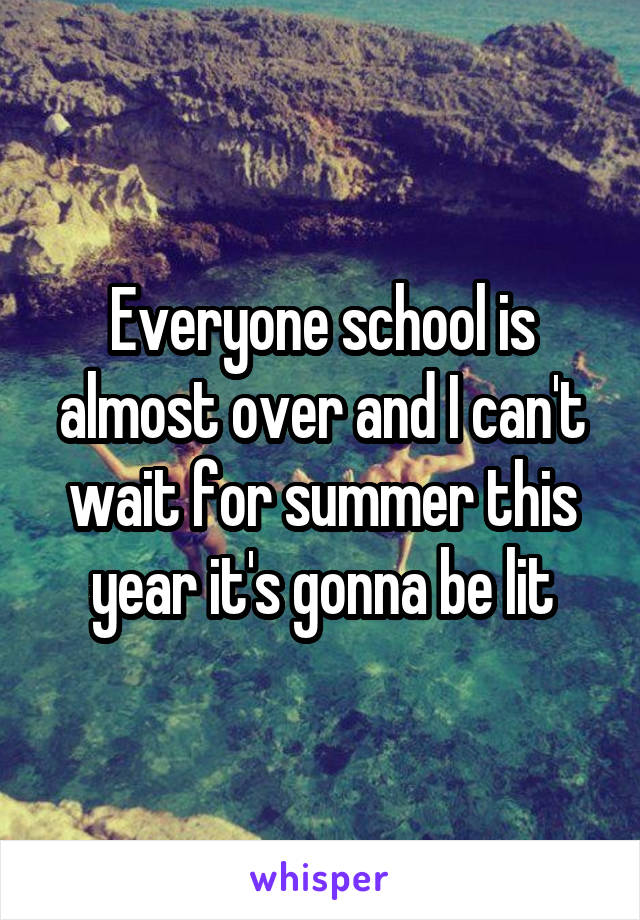 Everyone school is almost over and I can't wait for summer this year it's gonna be lit