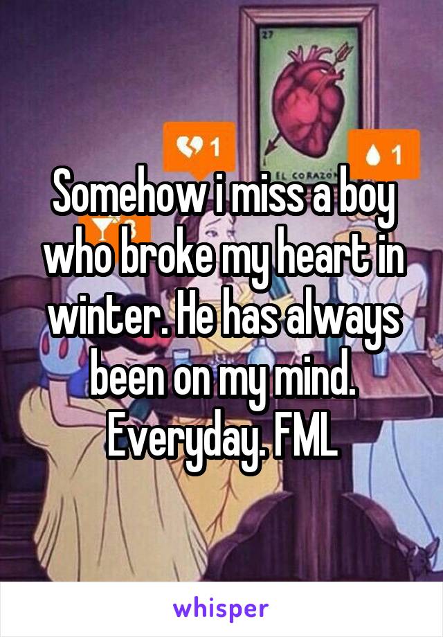 Somehow i miss a boy who broke my heart in winter. He has always been on my mind. Everyday. FML