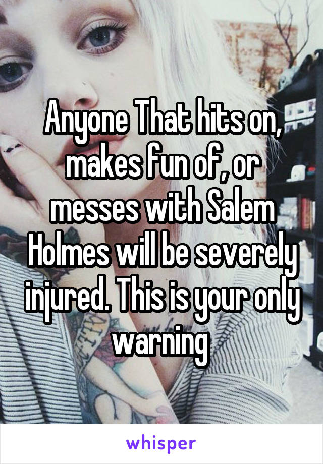 Anyone That hits on, makes fun of, or messes with Salem Holmes will be severely injured. This is your only warning 