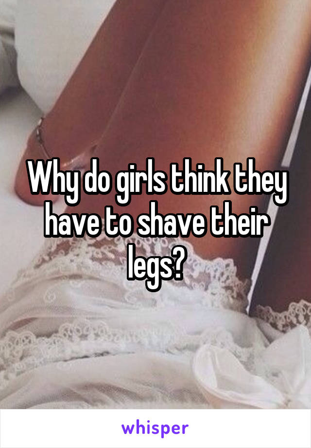 Why do girls think they have to shave their legs?