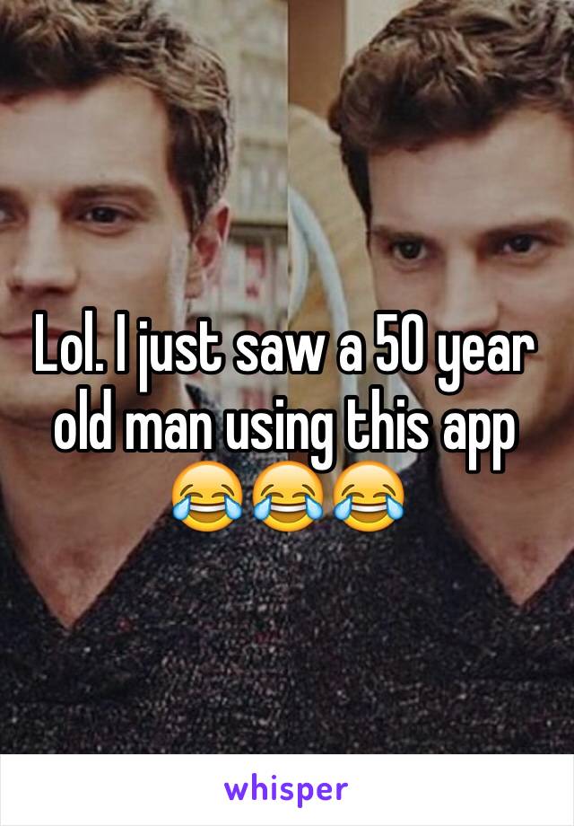 Lol. I just saw a 50 year old man using this app 😂😂😂