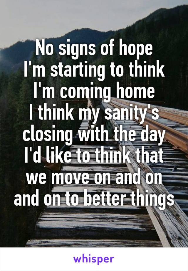 No signs of hope
I'm starting to think I'm coming home
I think my sanity's closing with the day
I'd like to think that we move on and on and on to better things
