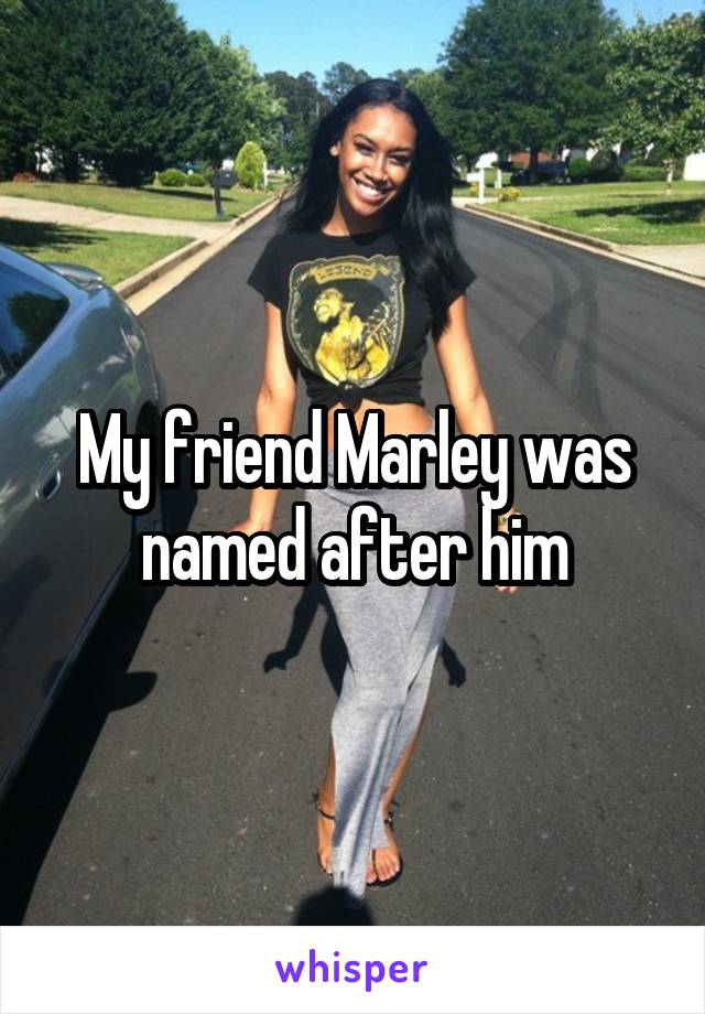 My friend Marley was named after him