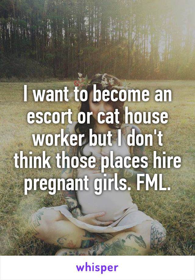 I want to become an escort or cat house worker but I don't think those places hire pregnant girls. FML.