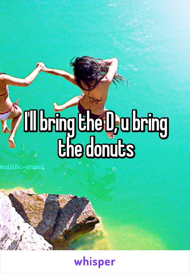 I'll bring the D, u bring the donuts