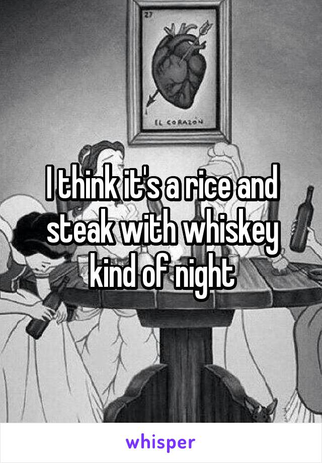 I think it's a rice and steak with whiskey kind of night