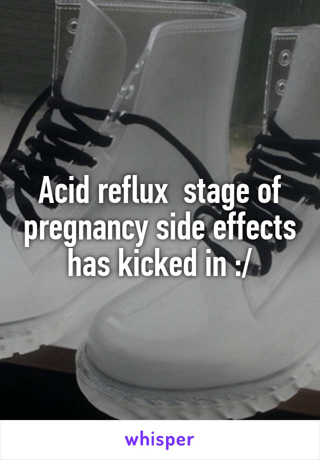 Acid reflux  stage of pregnancy side effects has kicked in :/