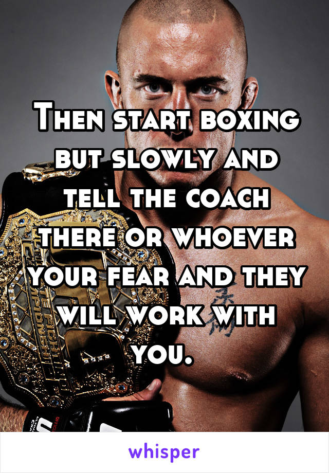 Then start boxing but slowly and tell the coach there or whoever your fear and they will work with you. 