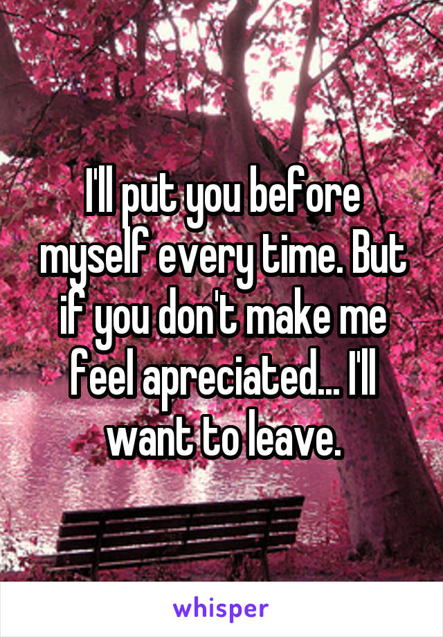 I'll put you before myself every time. But if you don't make me feel apreciated... I'll want to leave.