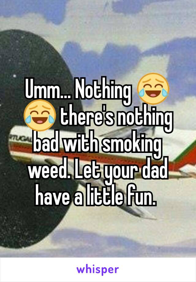 Umm... Nothing 😂😂 there's nothing bad with smoking weed. Let your dad have a little fun. 