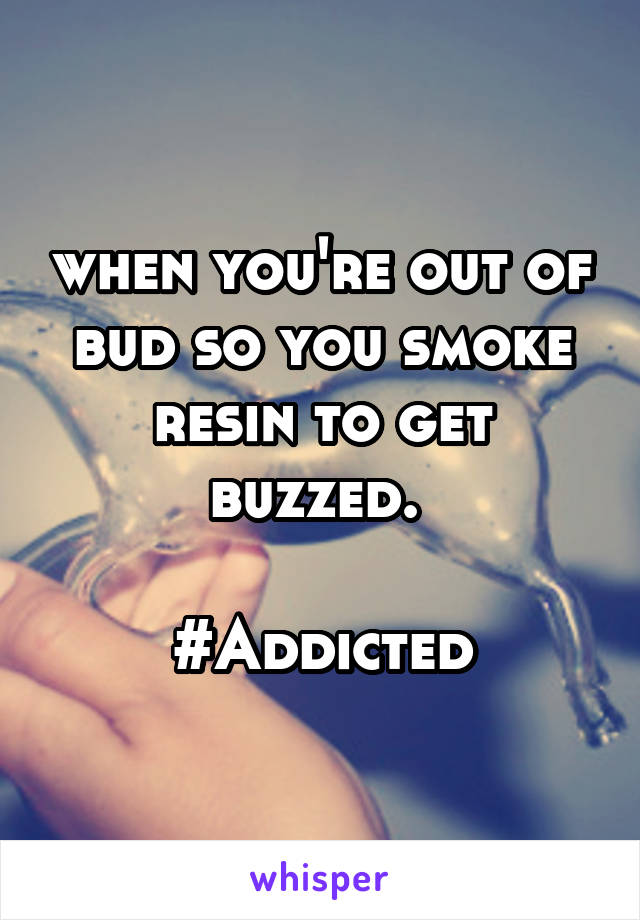 when you're out of bud so you smoke resin to get buzzed. 

#Addicted