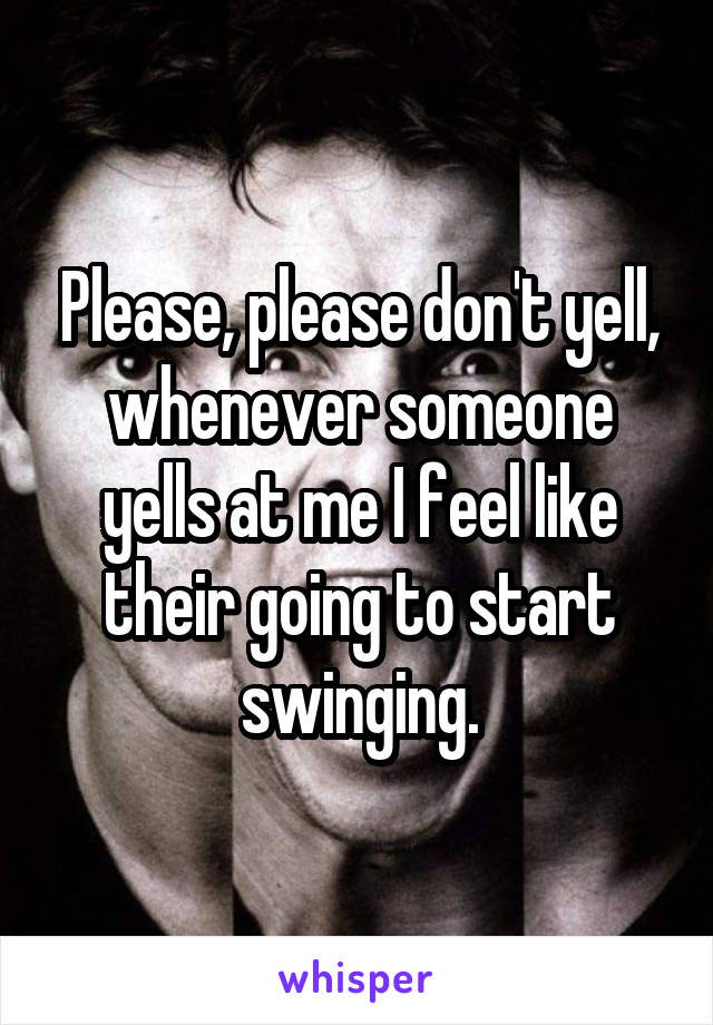 Please, please don't yell, whenever someone yells at me I feel like their going to start swinging.