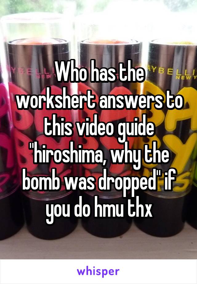 Who has the workshert answers to this video guide "hiroshima, why the bomb was dropped" if you do hmu thx