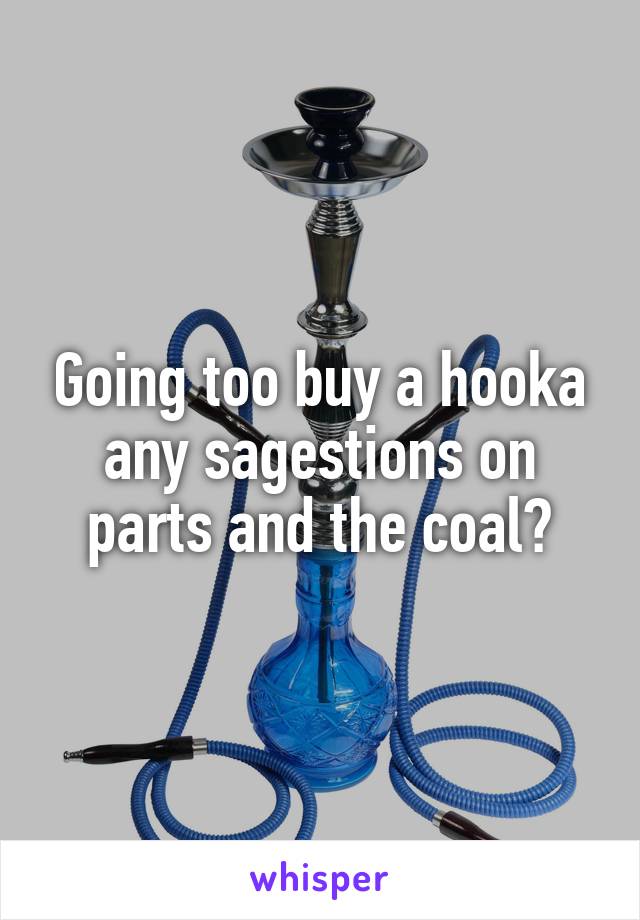 Going too buy a hooka any sagestions on parts and the coal?