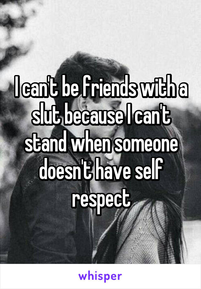 I can't be friends with a slut because I can't stand when someone doesn't have self respect