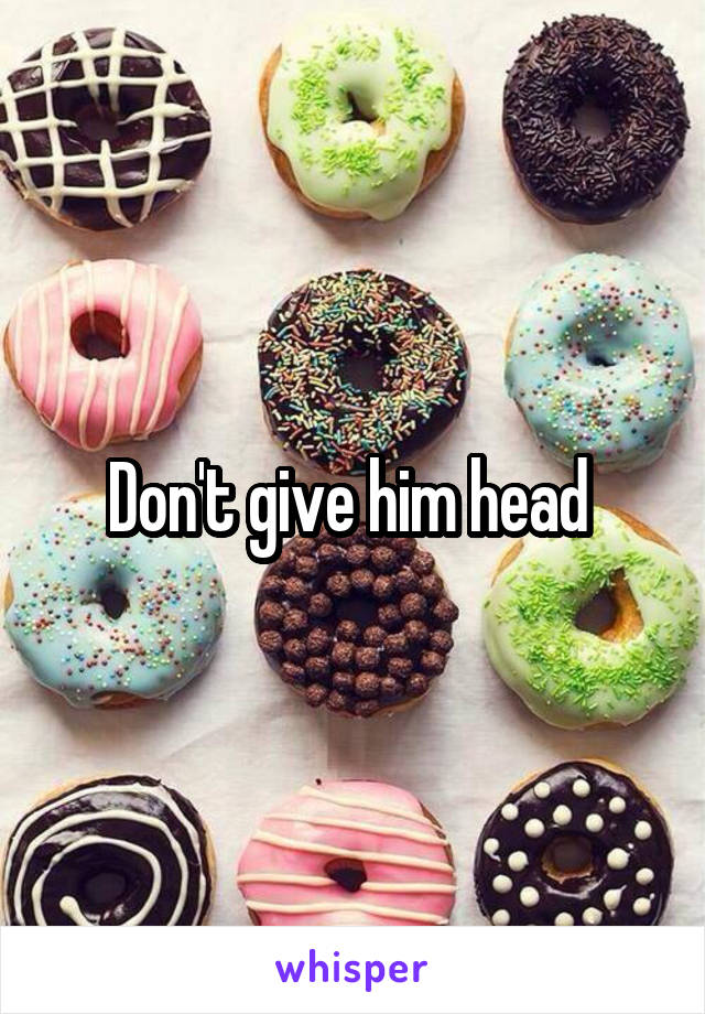 Don't give him head 