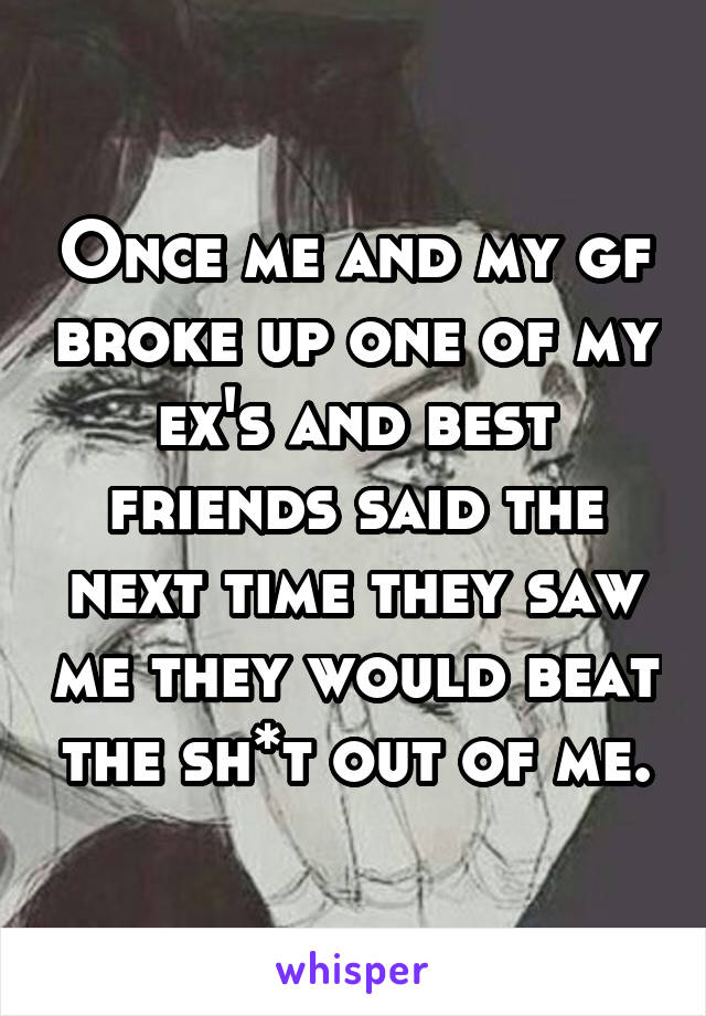 Once me and my gf broke up one of my ex's and best friends said the next time they saw me they would beat the sh*t out of me.