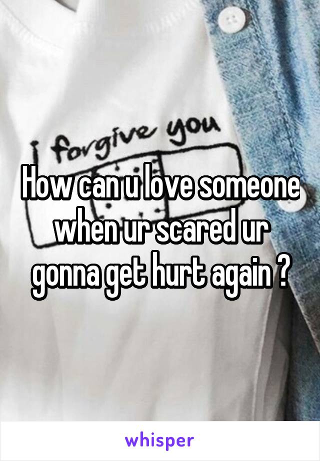 How can u love someone when ur scared ur gonna get hurt again ?