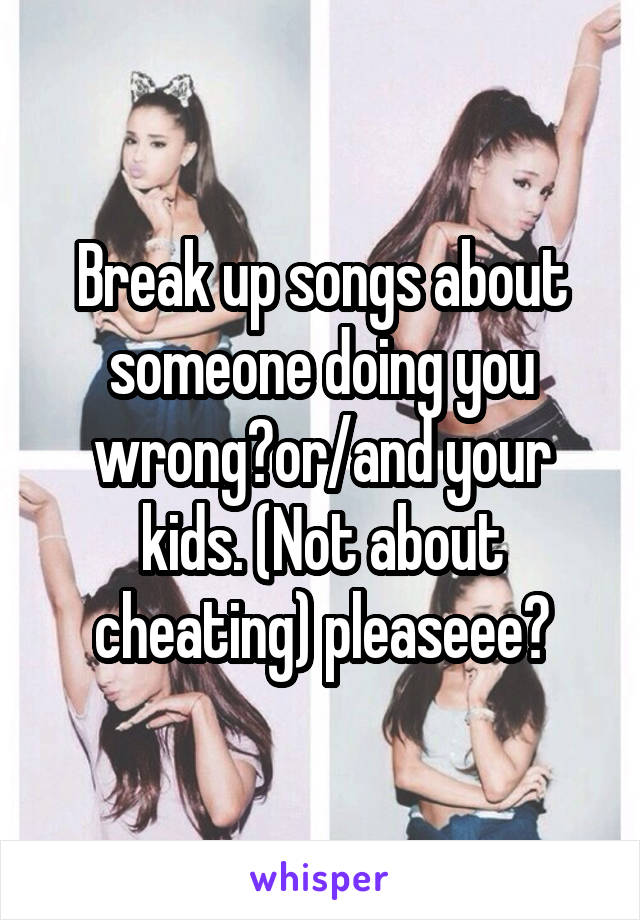 Break up songs about someone doing you wrong?or/and your kids. (Not about cheating) pleaseee?