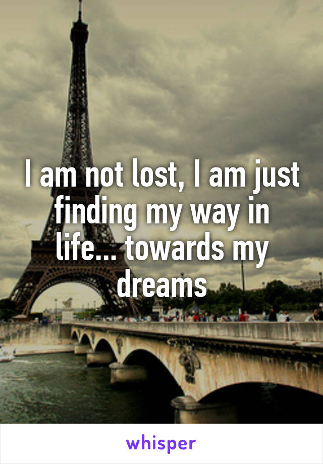 I am not lost, I am just finding my way in life... towards my dreams