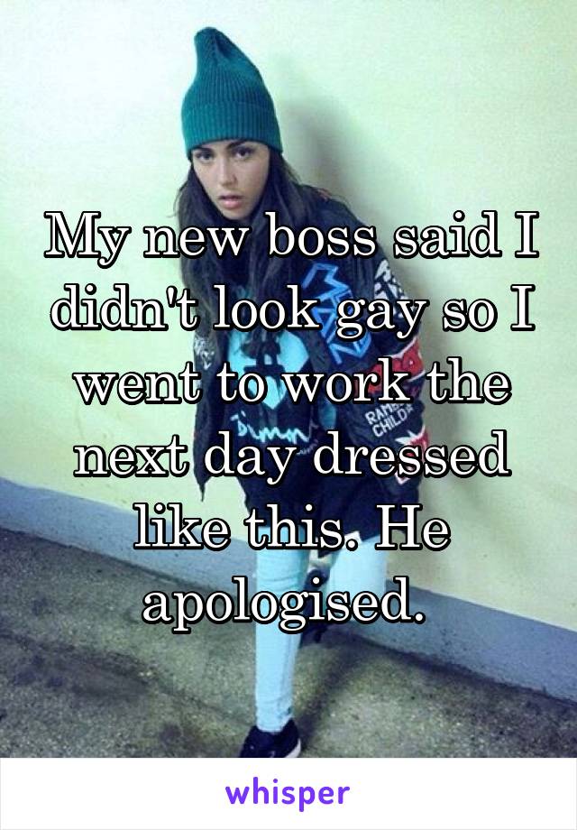 My new boss said I didn't look gay so I went to work the next day dressed like this. He apologised. 