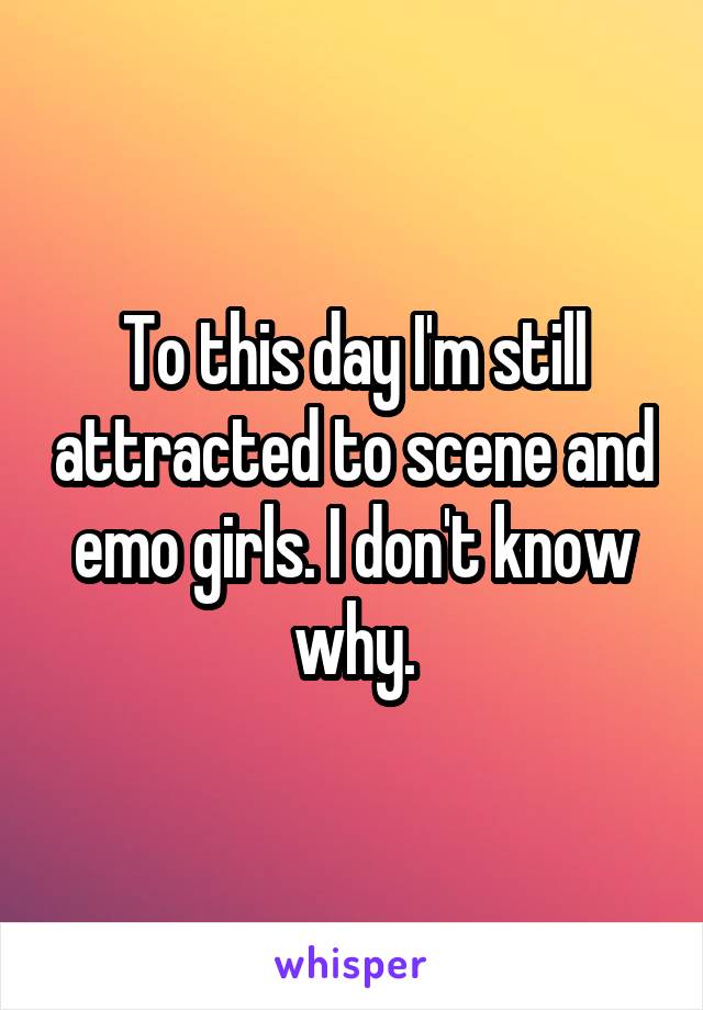 To this day I'm still attracted to scene and emo girls. I don't know why.