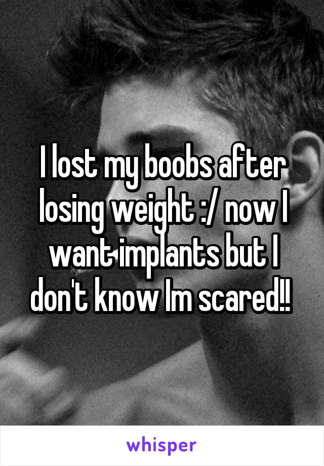 I lost my boobs after losing weight :/ now I want implants but I don't know Im scared!! 