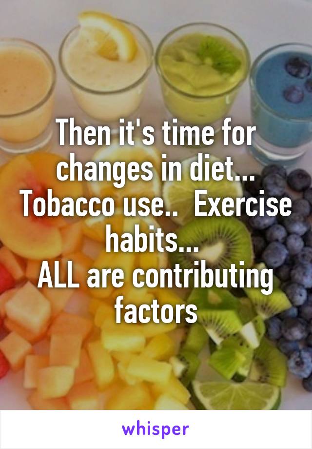 Then it's time for changes in diet... Tobacco use..  Exercise habits... 
ALL are contributing factors