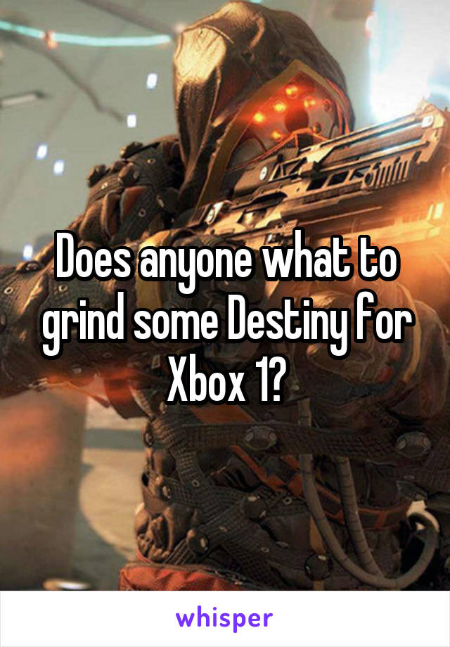 Does anyone what to grind some Destiny for Xbox 1?