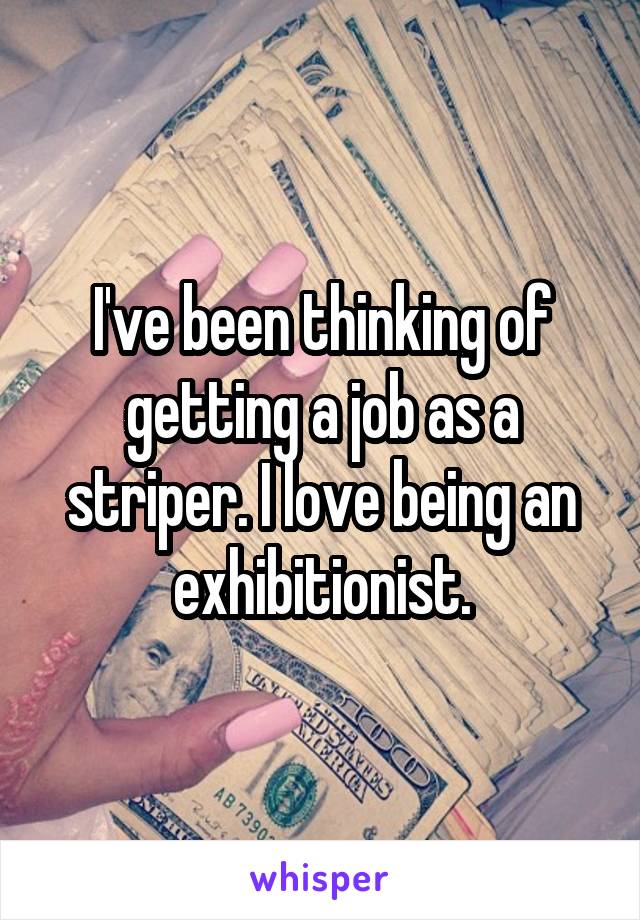 I've been thinking of getting a job as a striper. I love being an exhibitionist.