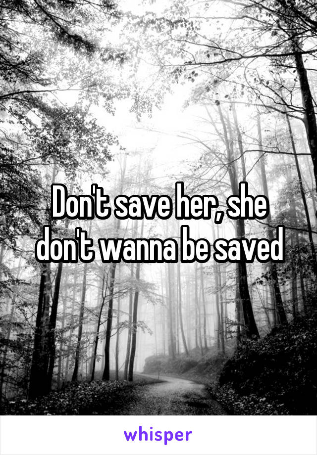 Don't save her, she don't wanna be saved