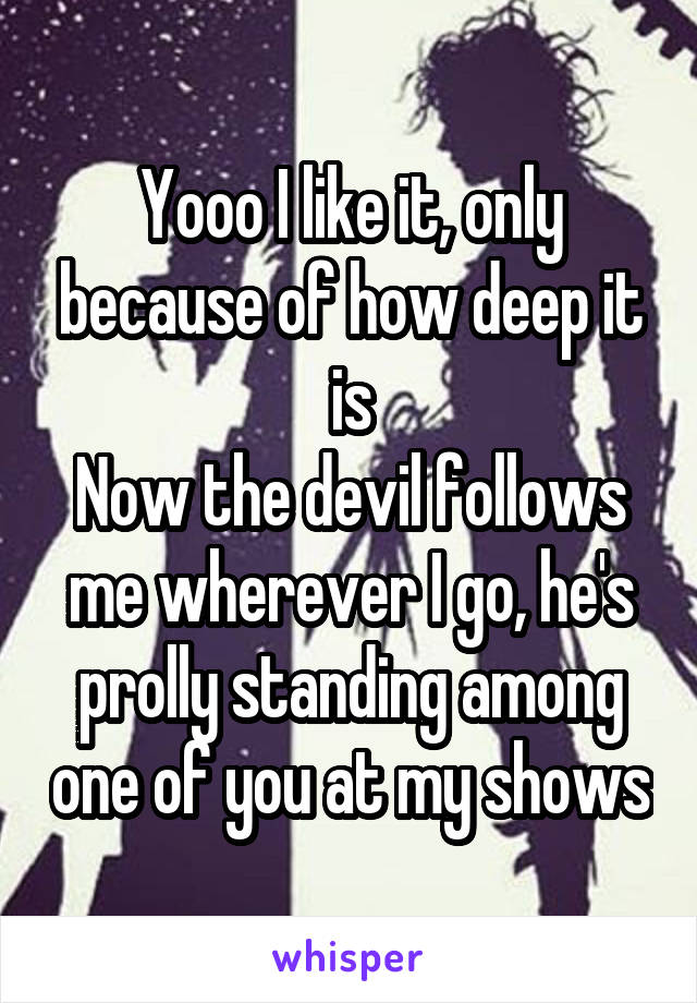 Yooo I like it, only because of how deep it is
Now the devil follows me wherever I go, he's prolly standing among one of you at my shows