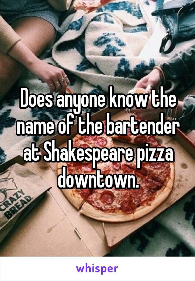 Does anyone know the name of the bartender at Shakespeare pizza downtown.