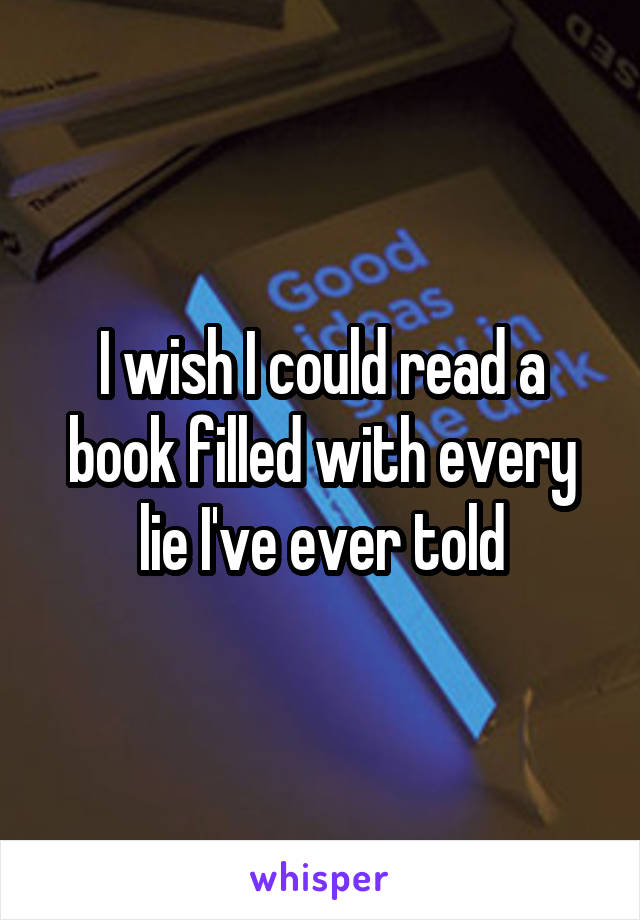 I wish I could read a book filled with every lie I've ever told