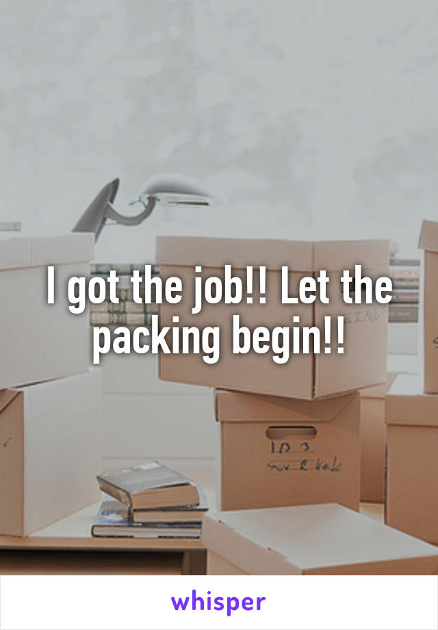 I got the job!! Let the packing begin!!