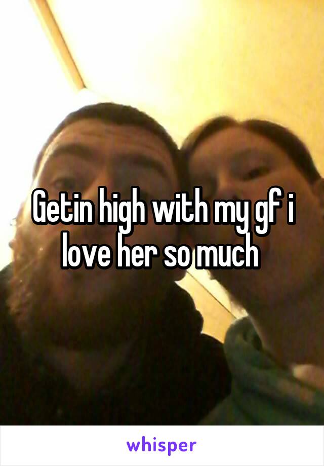 Getin high with my gf i love her so much 