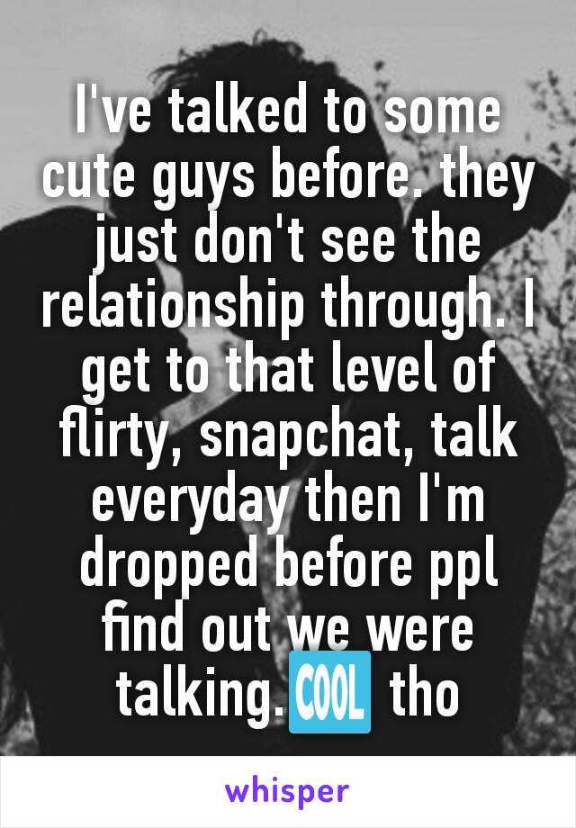 I've talked to some cute guys before. they just don't see the relationship through. I get to that level of flirty, snapchat, talk everyday then I'm dropped before ppl find out we were talking.🆒 tho