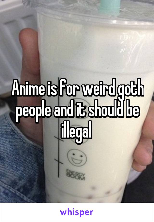 Anime is for weird goth people and it should be illegal 