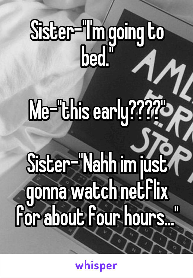 Sister-"I'm going to bed."

Me-"this early????"

Sister-"Nahh im just gonna watch netflix for about four hours..."
