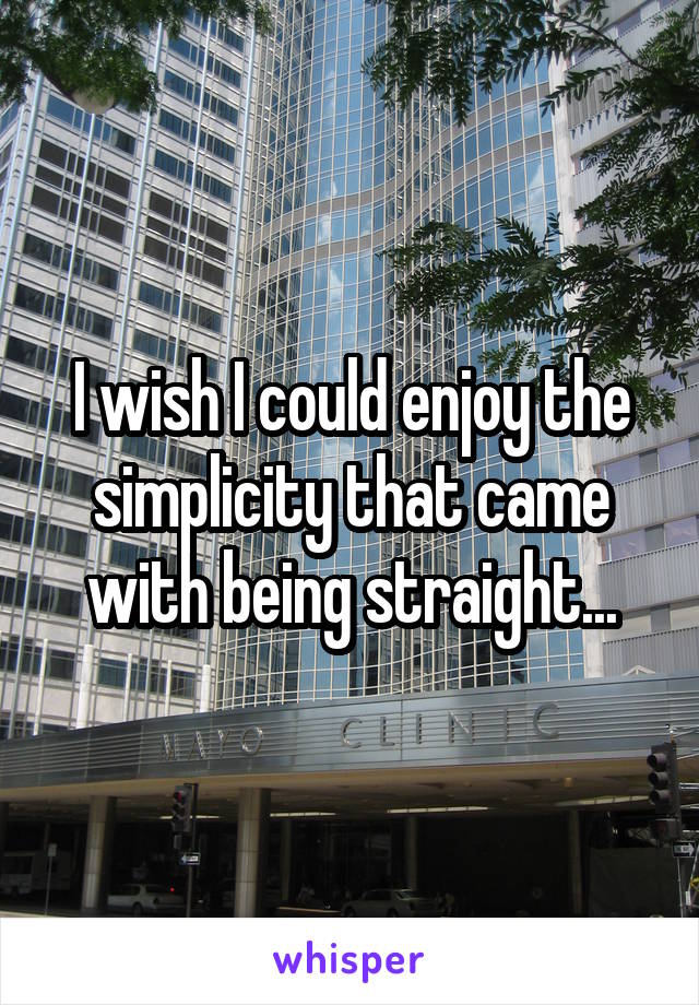 I wish I could enjoy the simplicity that came with being straight...