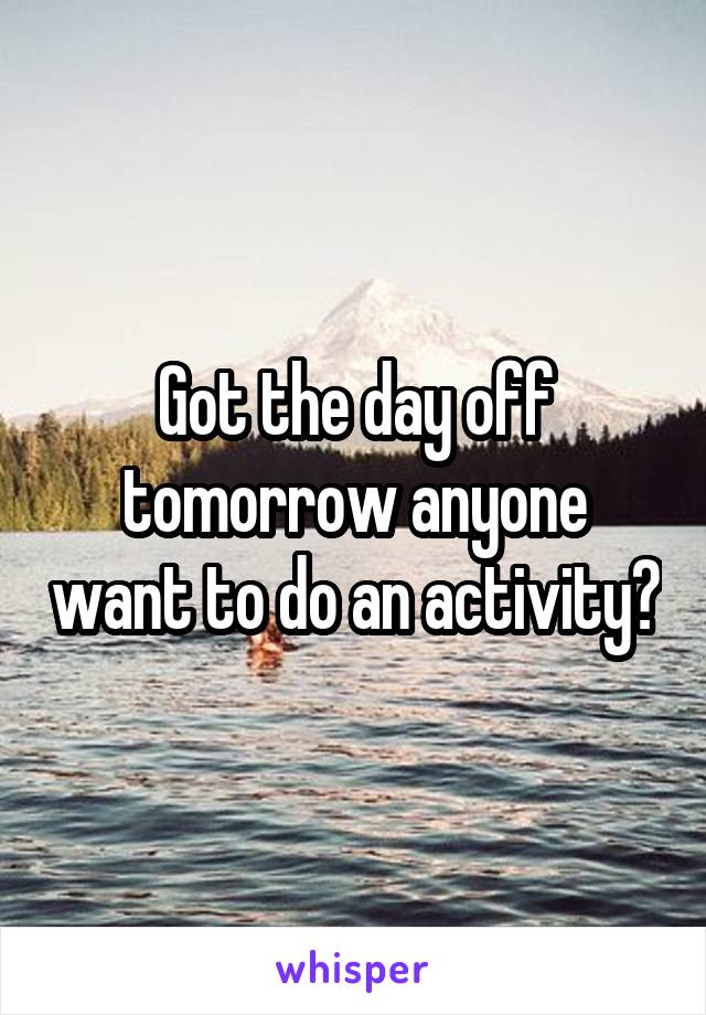 Got the day off tomorrow anyone want to do an activity?