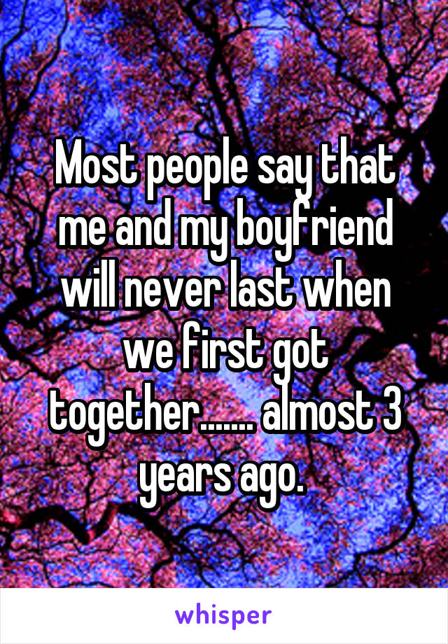 Most people say that me and my boyfriend will never last when we first got together....... almost 3 years ago. 